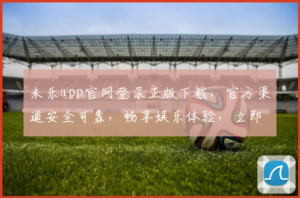 米乐app官网登录正版下载，官方渠道安全可靠，畅享娱乐体验，立即下载