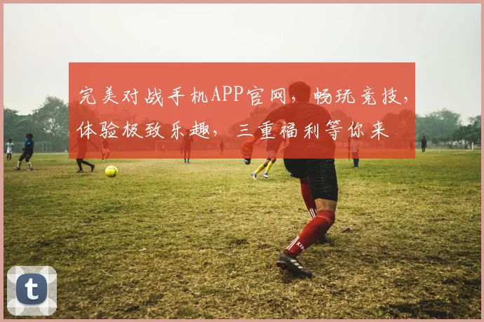 完美对战手机APP官网，畅玩竞技，体验极致乐趣，三重福利等你来