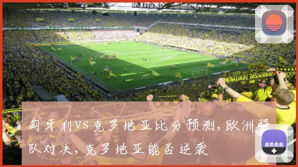 匈牙利vs克罗地亚比分预测,欧洲强队对决,克罗地亚能否逆袭