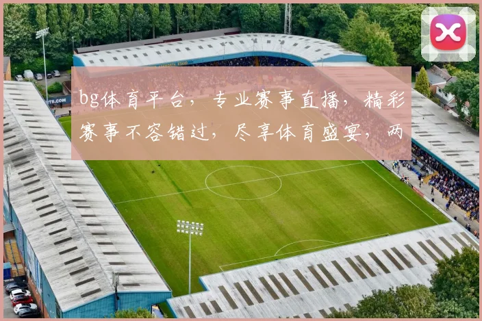 bg体育平台，专业赛事直播，精彩赛事不容错过，尽享体育盛宴，两大亮点等你来发现