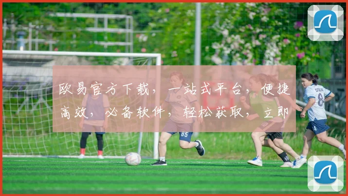 欧易官方下载，一站式平台，便捷高效，必备软件，轻松获取，立即下载，体验非凡