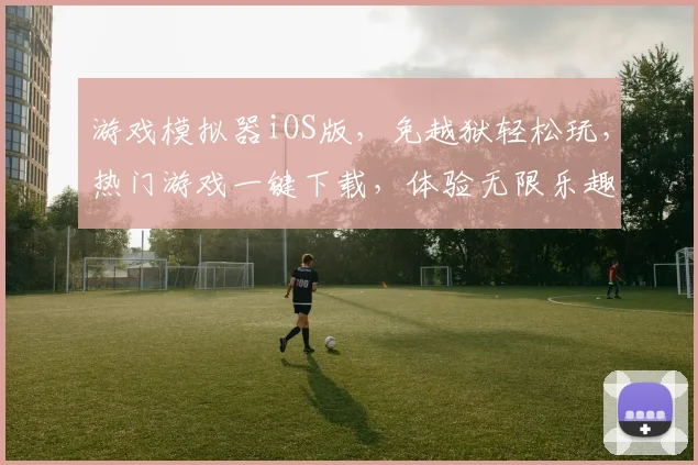 游戏模拟器iOS版，免越狱轻松玩，热门游戏一键下载，体验无限乐趣，三款推荐