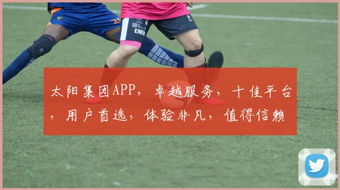 太阳集团APP，卓越服务，十佳平台，用户首选，体验非凡，值得信赖，一触即达。