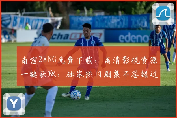 南宫28NG免费下载，高清影视资源一键获取，独家热门剧集不容错过，必看神器
