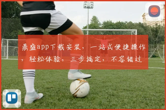 鼎盛app下载安装，一站式便捷操作，轻松体验，三步搞定，不容错过，必看攻略