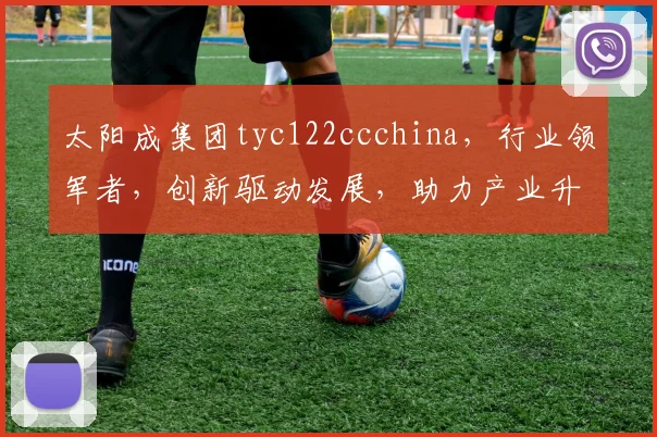 太阳成集团tyc122ccchina，行业领军者，创新驱动发展，助力产业升级，共筑辉煌未来。