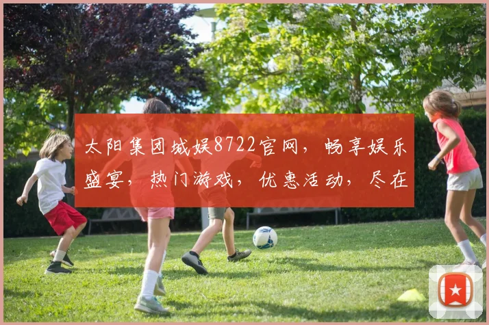 太阳集团城娱8722官网，畅享娱乐盛宴，热门游戏，优惠活动，尽在掌握，体验非凡