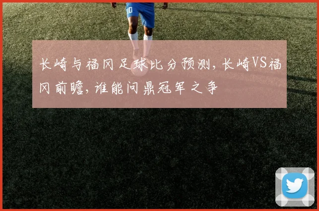 长崎与福冈足球比分预测,长崎VS福冈前瞻,谁能问鼎冠军之争