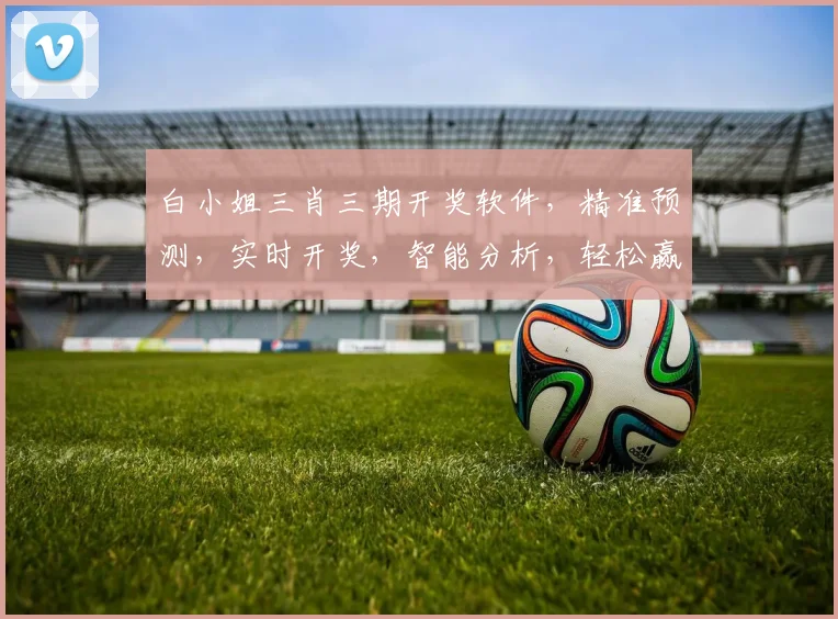 白小姐三肖三期开奖软件，精准预测，实时开奖，智能分析，轻松赢钱，必备神器