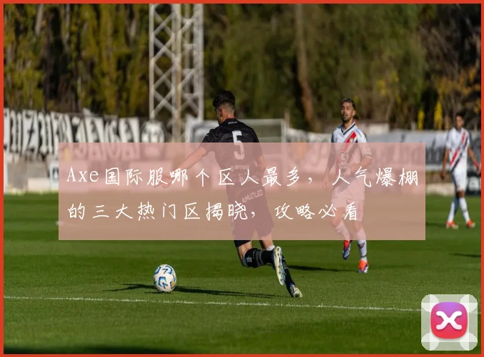 Axe国际服哪个区人最多，人气爆棚的三大热门区揭晓，攻略必看
