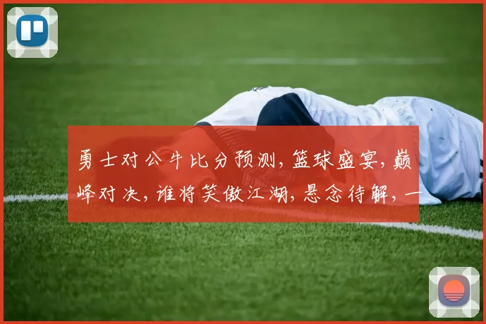勇士对公牛比分预测,篮球盛宴,巅峰对决,谁将笑傲江湖,悬念待解,一触即发