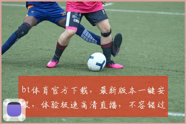 bt体育官方下载，最新版本一键安装，体验极速高清直播，不容错过，快来下载