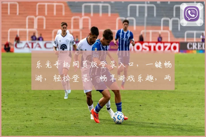乐竞手机网页版登录入口，一键畅游，轻松登录，畅享游戏乐趣，两大特色功能不容错过