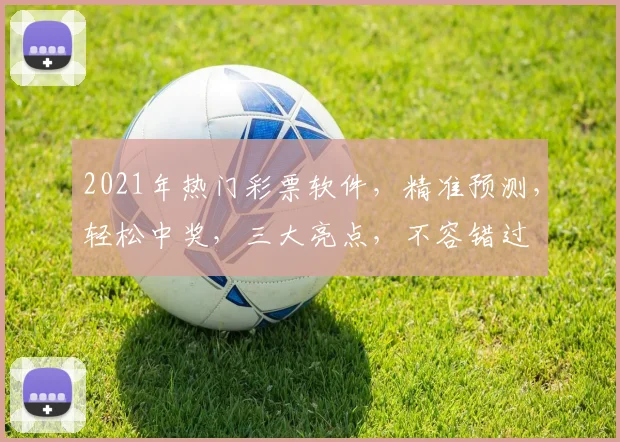 2021年热门彩票软件，精准预测，轻松中奖，三大亮点，不容错过