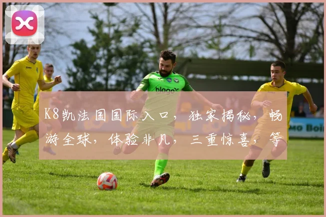 K8凯法国国际入口，独家揭秘，畅游全球，体验非凡，三重惊喜，等你来发现
