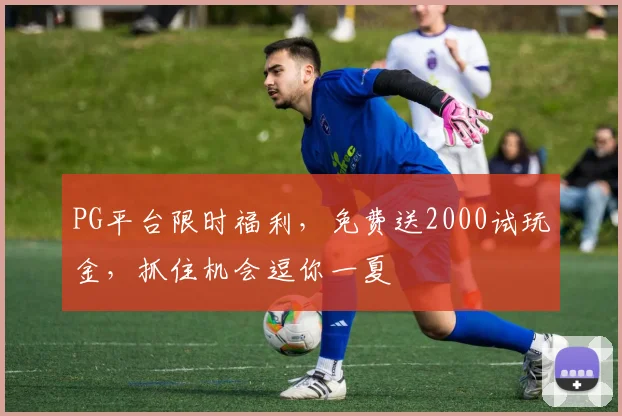 PG平台限时福利，免费送2000试玩金，抓住机会逗你一夏