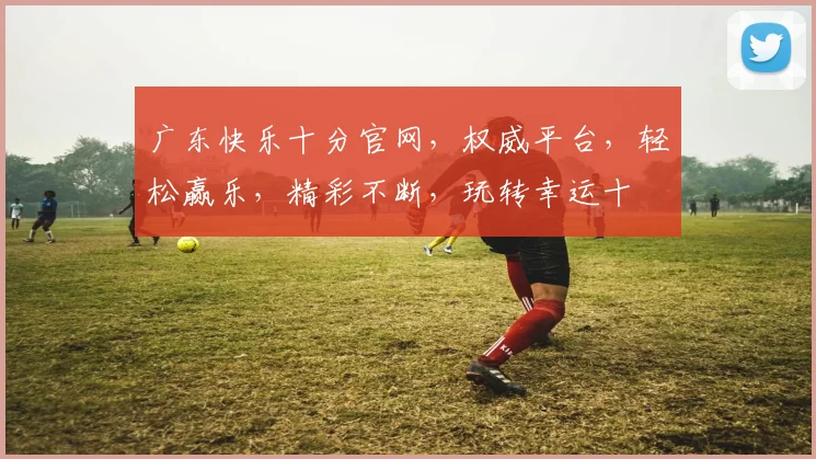 广东快乐十分官网，权威平台，轻松赢乐，精彩不断，玩转幸运十
