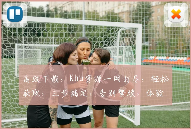 高效下载，Khu资源一网打尽，轻松获取，三步搞定，告别繁琐，体验无忧。