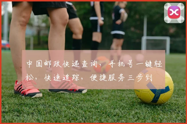 中国邮政快递查询，手机号一键轻松，快速追踪，便捷服务三步到